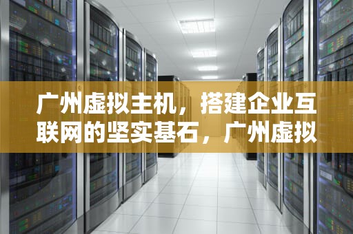 广州虚拟主机，搭建企业互联网的坚实基石，广州虚拟主机生产厂家