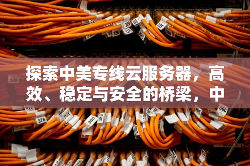 探索中美专线云服务器，高效、稳定与安全的桥梁，中美专线云服务器怎么用