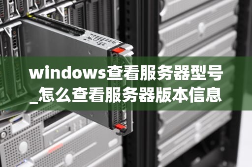 windows查看服务器型号_怎么查看服务器版本信息 windows_Windows系统下查看服务器型号的方法