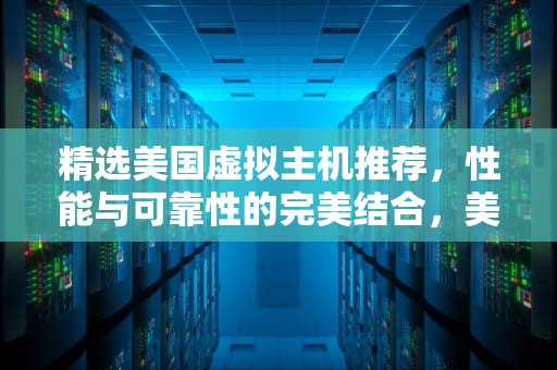 精选美国虚拟主机推荐，性能与可靠性的完美结合，美国虚拟主机推荐火网互联