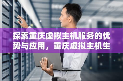 探索重庆虚拟主机服务的优势与应用，重庆虚拟主机生产厂家
