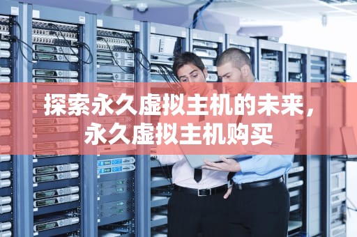 探索永久虚拟主机的未来，永久虚拟主机购买