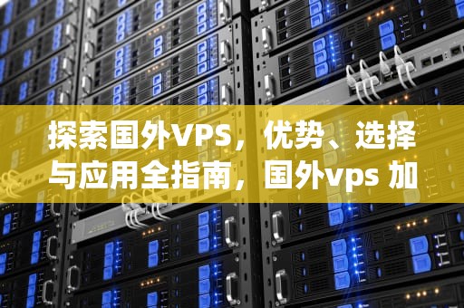 探索国外VPS，优势、选择与应用全指南，国外vps 加速