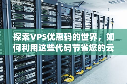 探索VPS优惠码的世界，如何利用这些代码节省您的云计算费用，vps优惠码资讯