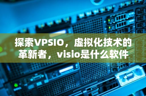 探索VPSIO，虚拟化技术的革新者，visio是什么软件