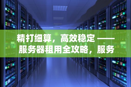 精打细算，高效稳定 —— 服务器租用全攻略，服务器租用qq群
