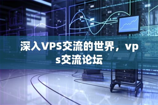 深入VPS交流的世界，vps交流论坛