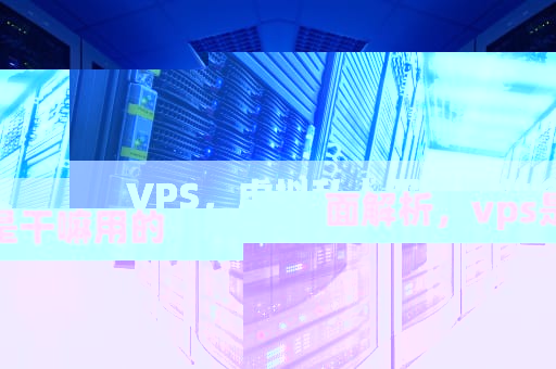 VPS，虚拟私人服务器的全面解析，vps是干嘛用的