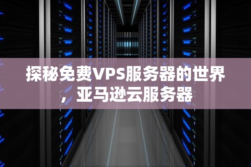 探秘免费VPS服务器的世界，亚马逊云服务器