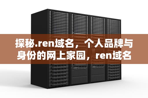探秘.ren域名，个人品牌与身份的网上家园，ren域名可以备案吗