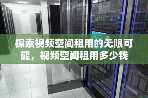 探索视频空间租用的无限可能，视频空间租用多少钱