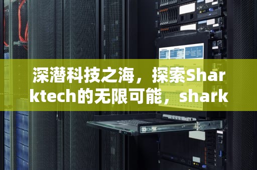 深潜科技之海，探索Sharktech的无限可能，sharktech官网