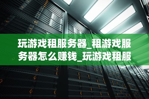 玩游戏租服务器_租游戏服务器怎么赚钱_玩游戏租服务器的全面指南