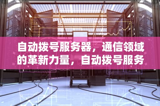 自动拨号服务器，通信领域的革新力量，自动拨号服务器连接失败