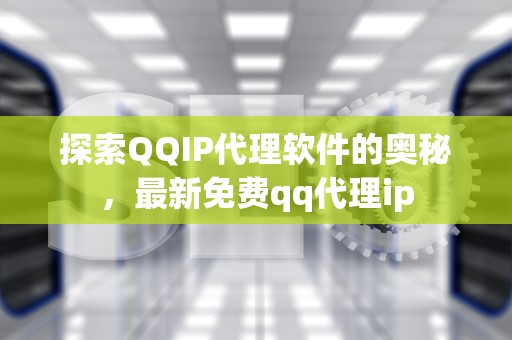 探索QQIP代理软件的奥秘，最新免费qq代理ip