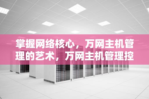 掌握网络核心，万网主机管理的艺术，万网主机管理控制台