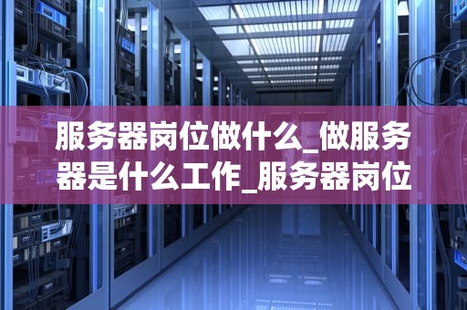 服务器岗位做什么_做服务器是什么工作_服务器岗位的职责与挑战