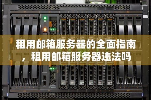 租用邮箱服务器的全面指南，租用邮箱服务器违法吗