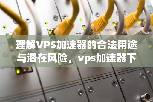 理解VPS加速器的合法用途与潜在风险，vps加速器下载
