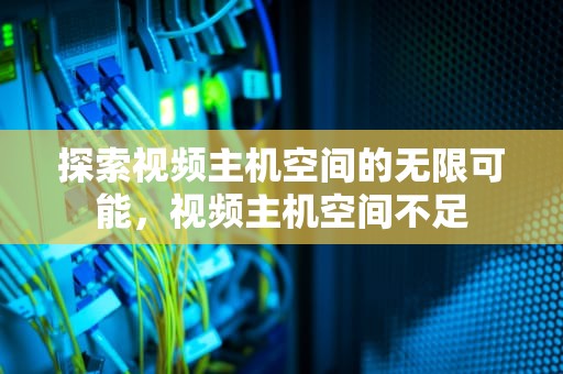 探索视频主机空间的无限可能，视频主机空间不足