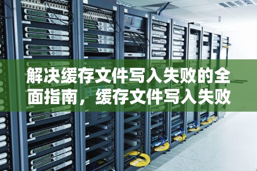 解决缓存文件写入失败的全面指南，缓存文件写入失败怎么回事