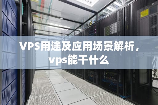 VPS用途及应用场景解析，vps能干什么