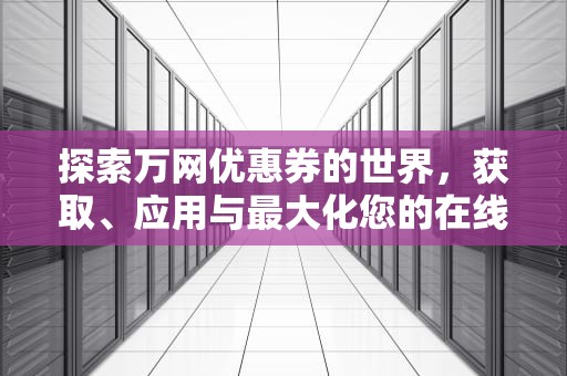 探索万网优惠券的世界，获取、应用与最大化您的在线购物价值，万网优惠口令的获取