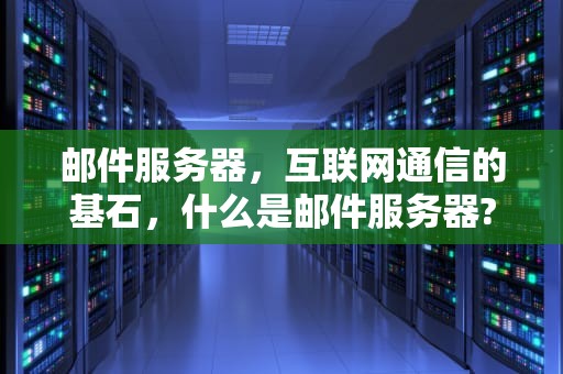 邮件服务器，互联网通信的基石，什么是邮件服务器?