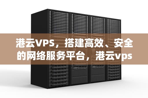 港云VPS，搭建高效、安全的网络服务平台，港云vps屏保怎么删除
