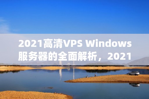2021高清VPS Windows服务器的全面解析，2021高清vpswindows最新版软件特色