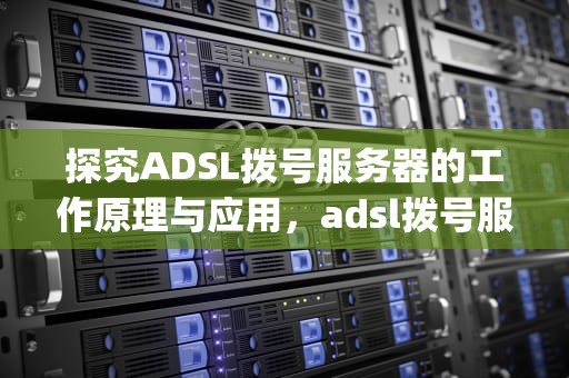 探究ADSL拨号服务器的工作原理与应用，adsl拨号服务器91vps adslip纯净