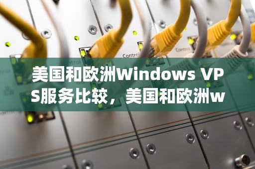 美国和欧洲Windows VPS服务比较，美国和欧洲windowsvps的功能