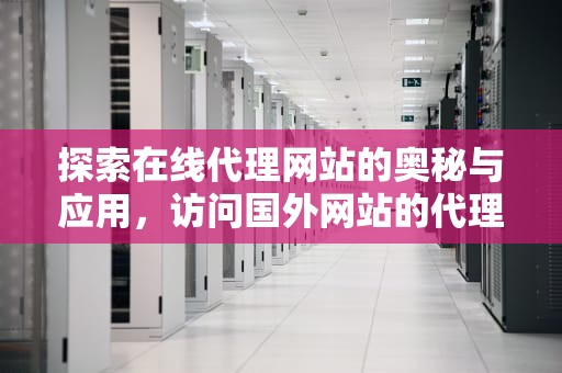 探索在线代理网站的奥秘与应用，访问国外网站的代理软件