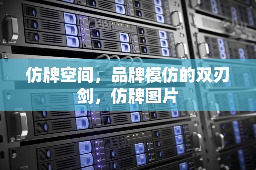 仿牌空间，品牌模仿的双刃剑，仿牌图片