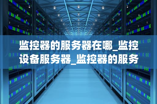 监控器的服务器在哪_监控设备服务器_监控器的服务器在哪？——深入解析监控系统的运作机制