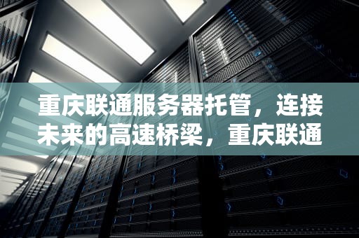 重庆联通服务器托管，连接未来的高速桥梁，重庆联通服务器托管电话