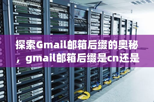 探索Gmail邮箱后缀的奥秘，gmail邮箱后缀是cn还是com