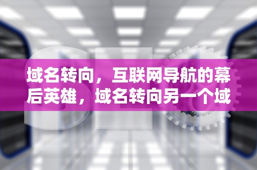 域名转向，互联网导航的幕后英雄，域名转向另一个域名
