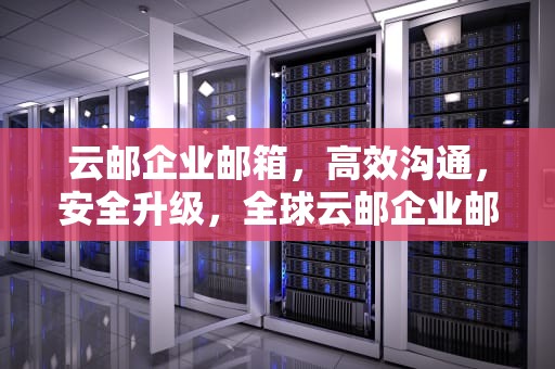 云邮企业邮箱，高效沟通，安全升级，全球云邮企业邮箱