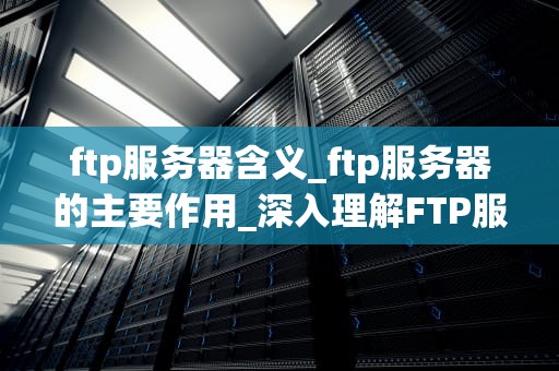 ftp服务器含义_ftp服务器的主要作用_深入理解FTP服务器