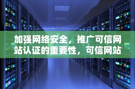 加强网络安全，推广可信网站认证的重要性，可信网站认证有用吗