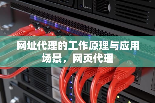 网址代理的工作原理与应用场景，网页代理