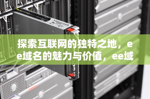 探索互联网的独特之地，ee域名的魅力与价值，ee域名可以备案吗