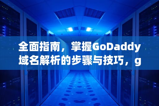 全面指南，掌握GoDaddy域名解析的步骤与技巧，godaddy域名怎么解析