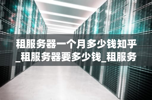 租服务器一个月多少钱知乎_租服务器要多少钱_租服务器一个月多少钱？知乎上的解答与分析