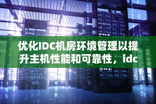优化IDC机房环境管理以提升主机性能和可靠性，idc机房环境要求