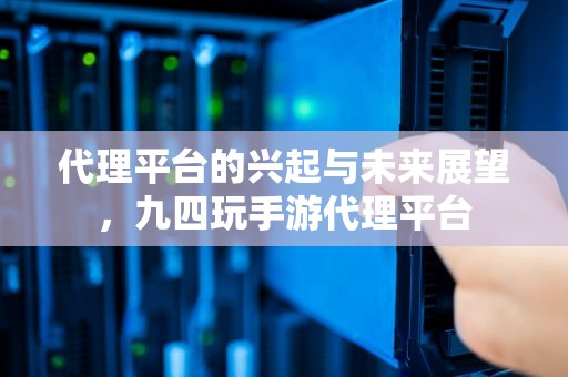代理平台的兴起与未来展望，九四玩手游代理平台