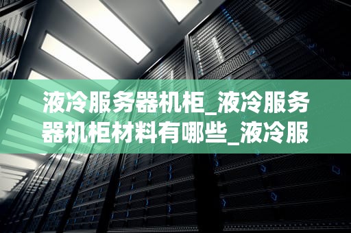 液冷服务器机柜_液冷服务器机柜材料有哪些_液冷服务器机柜的设计与应用
