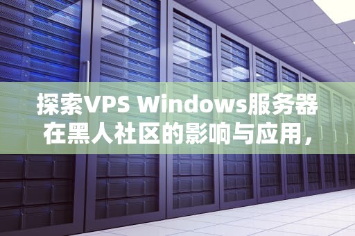 探索VPS Windows服务器在黑人社区的影响与应用，黑人抬win7