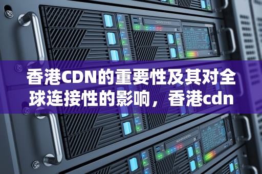 香港CDN的重要性及其对全球连接性的影响，香港cdnis国际学校